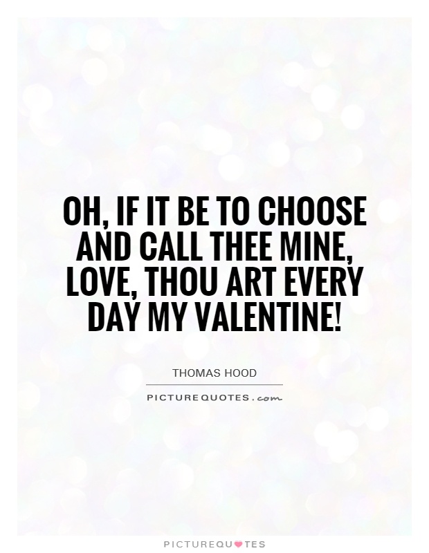 Oh, if it be to choose and call thee mine, love, thou art every day my Valentine! Picture Quote #1