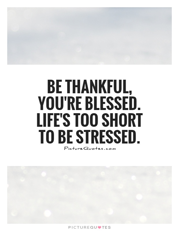 Be thankful, you're blessed. Life's too short to be stressed Picture Quote #1