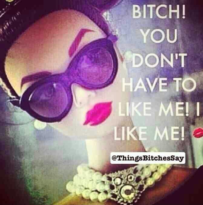 Bitch! You don't have to like me! I like me! Picture Quote #1