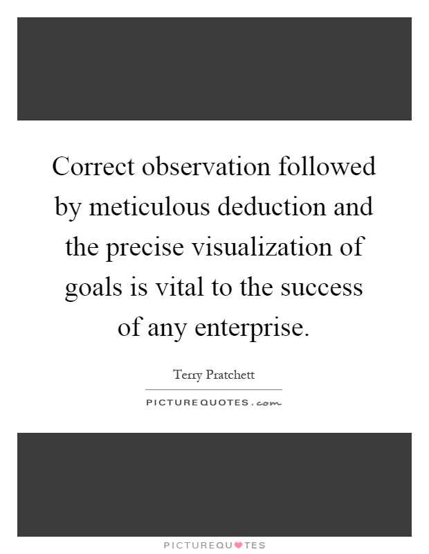 Correct observation followed by meticulous deduction and the precise visualization of goals is vital to the success of any enterprise Picture Quote #1