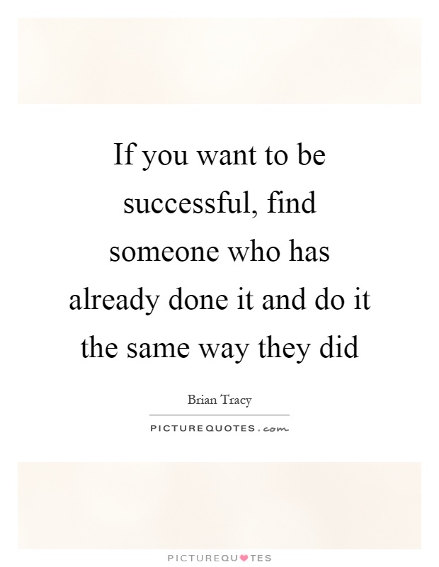 If you want to be successful, find someone who has already done it and do it the same way they did Picture Quote #1