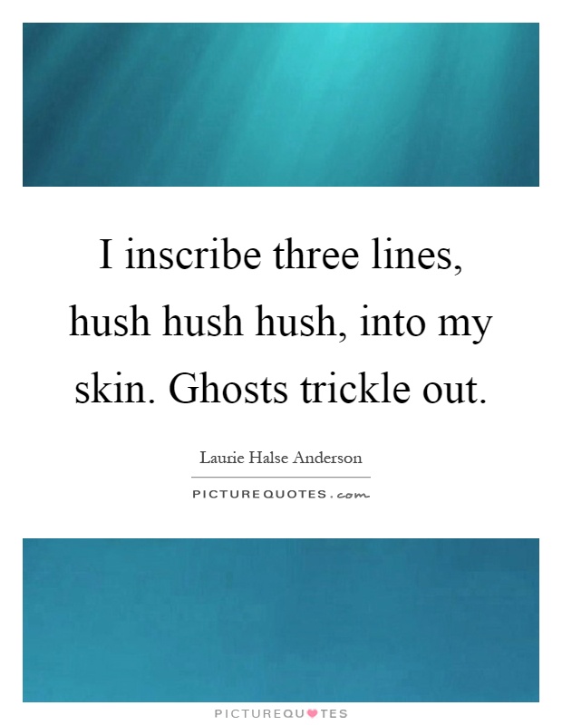 I inscribe three lines, hush hush hush, into my skin. Ghosts trickle out Picture Quote #1
