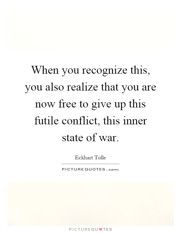 When you recognize this, you also realize that you are now free to give up this futile conflict, this inner state of war Picture Quote #1