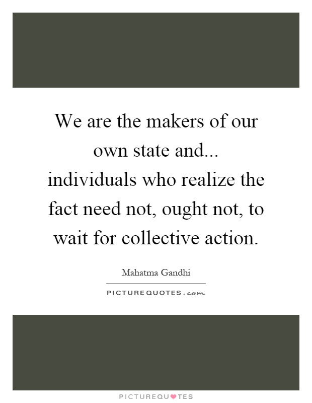 We are the makers of our own state and... individuals who realize the fact need not, ought not, to wait for collective action Picture Quote #1
