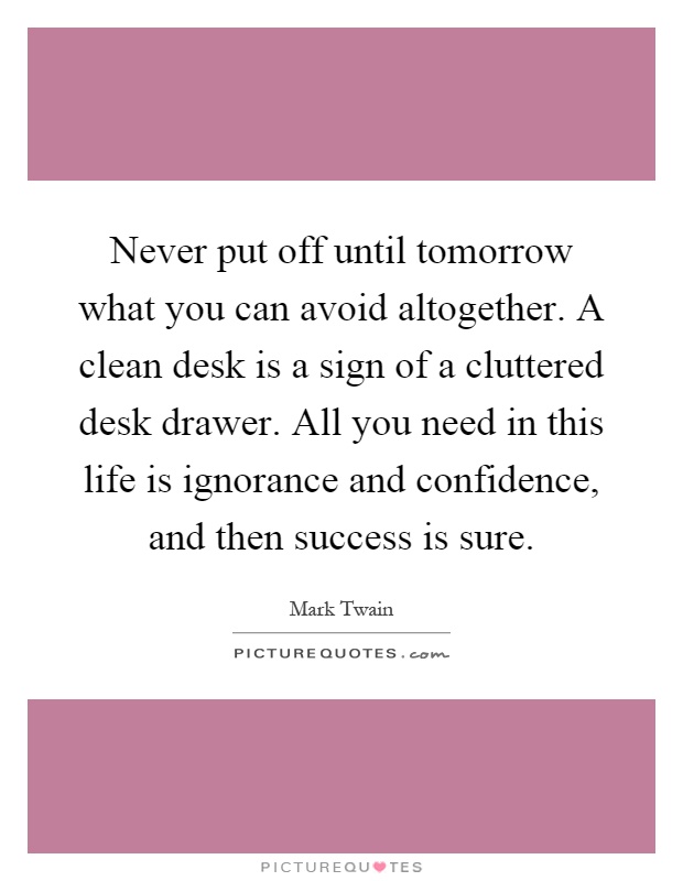 Never put off until tomorrow what you can avoid altogether. A clean desk is a sign of a cluttered desk drawer. All you need in this life is ignorance and confidence, and then success is sure Picture Quote #1