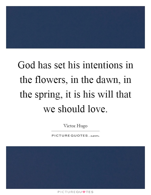 God has set his intentions in the flowers, in the dawn, in the spring, it is his will that we should love Picture Quote #1