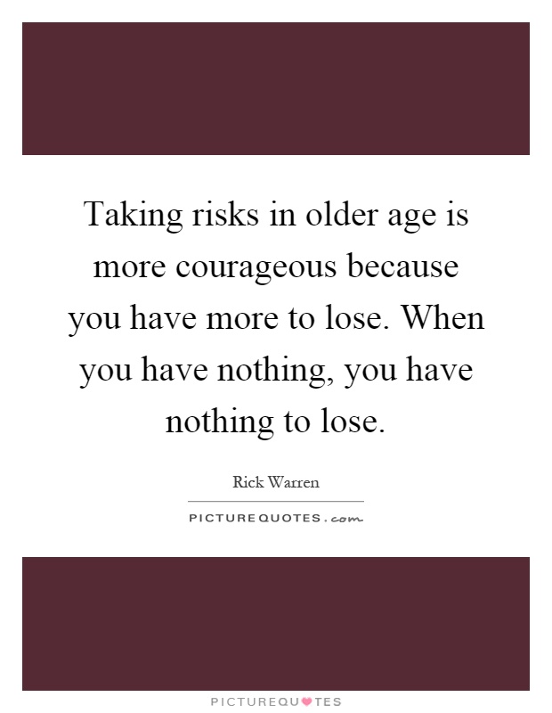 Taking risks in older age is more courageous because you have more to lose. When you have nothing, you have nothing to lose Picture Quote #1