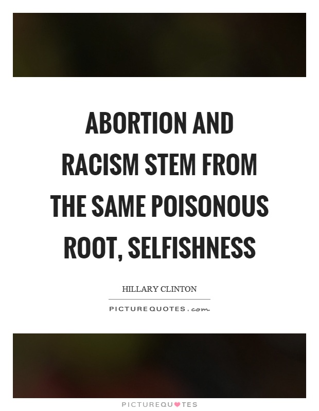 Abortion and racism stem from the same poisonous root, selfishness Picture Quote #1