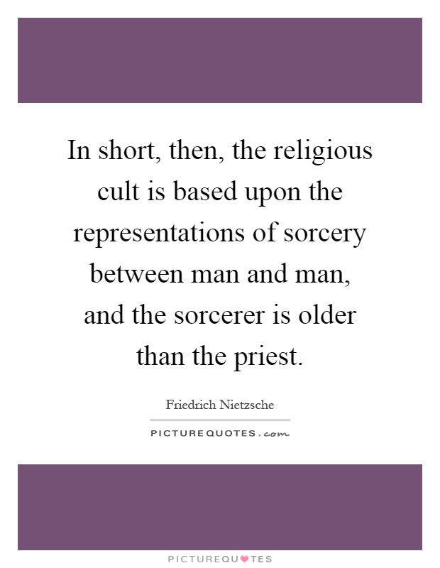 In short, then, the religious cult is based upon the representations of sorcery between man and man, and the sorcerer is older than the priest Picture Quote #1