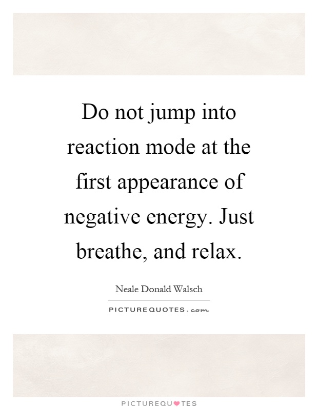 Do not jump into reaction mode at the first appearance of negative energy. Just breathe, and relax Picture Quote #1