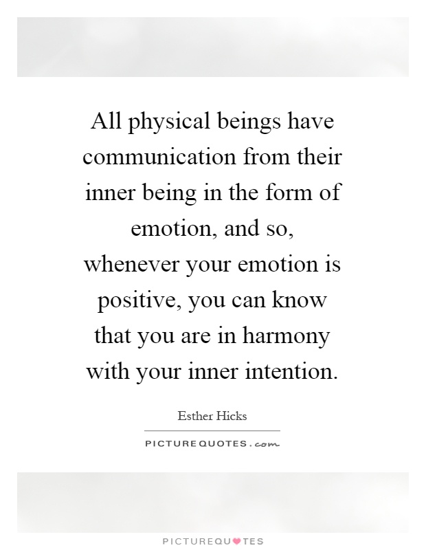 All physical beings have communication from their inner being in the form of emotion, and so, whenever your emotion is positive, you can know that you are in harmony with your inner intention Picture Quote #1