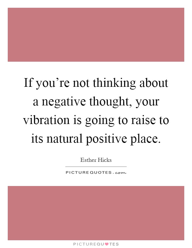 If you’re not thinking about a negative thought, your vibration is going to raise to its natural positive place Picture Quote #1