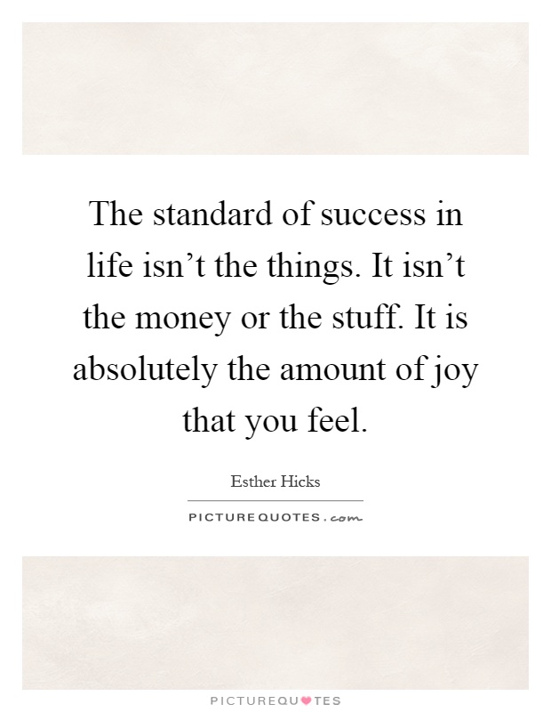 The standard of success in life isn’t the things. It isn’t the money or the stuff. It is absolutely the amount of joy that you feel Picture Quote #1