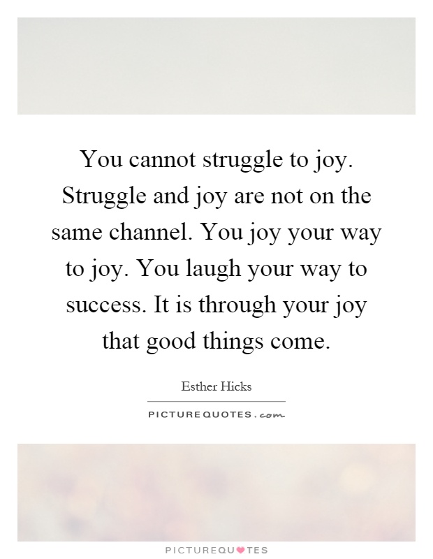 You cannot struggle to joy. Struggle and joy are not on the same channel. You joy your way to joy. You laugh your way to success. It is through your joy that good things come Picture Quote #1