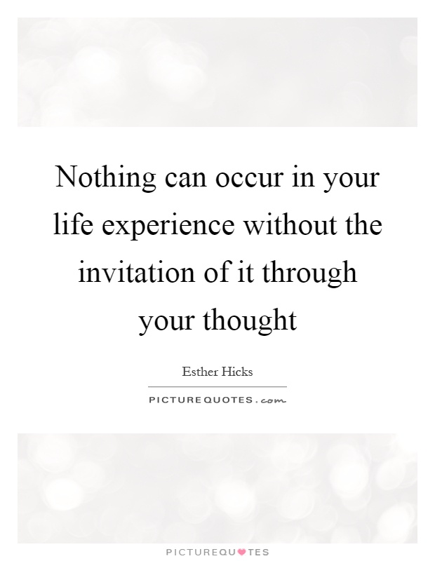 Nothing can occur in your life experience without the invitation of it through your thought Picture Quote #1