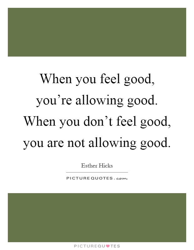 When you feel good, you’re allowing good. When you don’t feel good, you are not allowing good Picture Quote #1