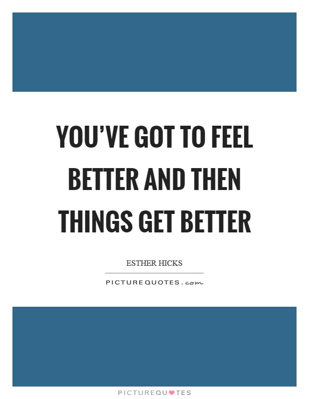You’ve got to feel better and then things get better Picture Quote #1