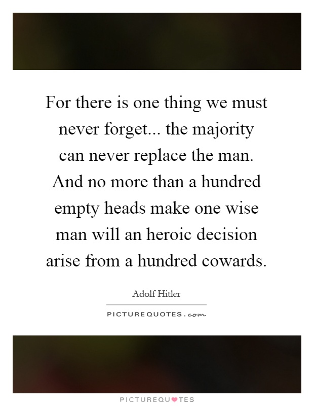 For there is one thing we must never forget... the majority can never replace the man. And no more than a hundred empty heads make one wise man will an heroic decision arise from a hundred cowards Picture Quote #1