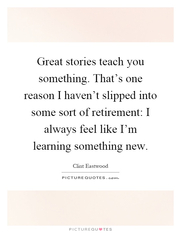 Great stories teach you something. That’s one reason I haven’t slipped into some sort of retirement: I always feel like I’m learning something new Picture Quote #1