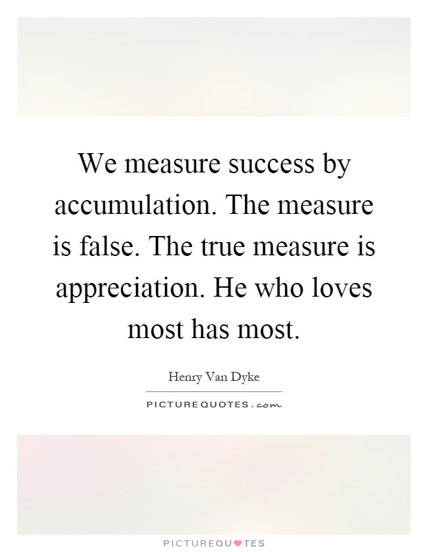 We measure success by accumulation. The measure is false. The true measure is appreciation. He who loves most has most Picture Quote #1