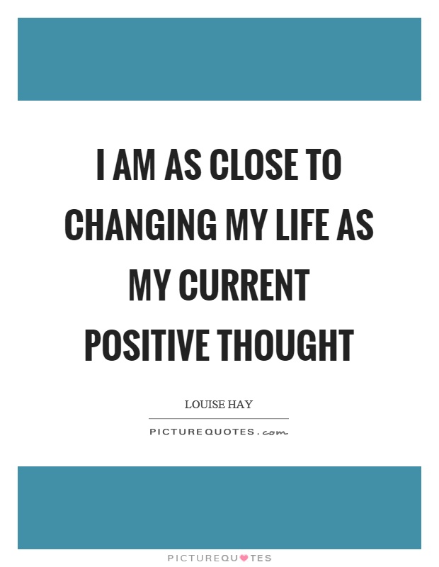 I am as close to changing my life as my current positive thought Picture Quote #1