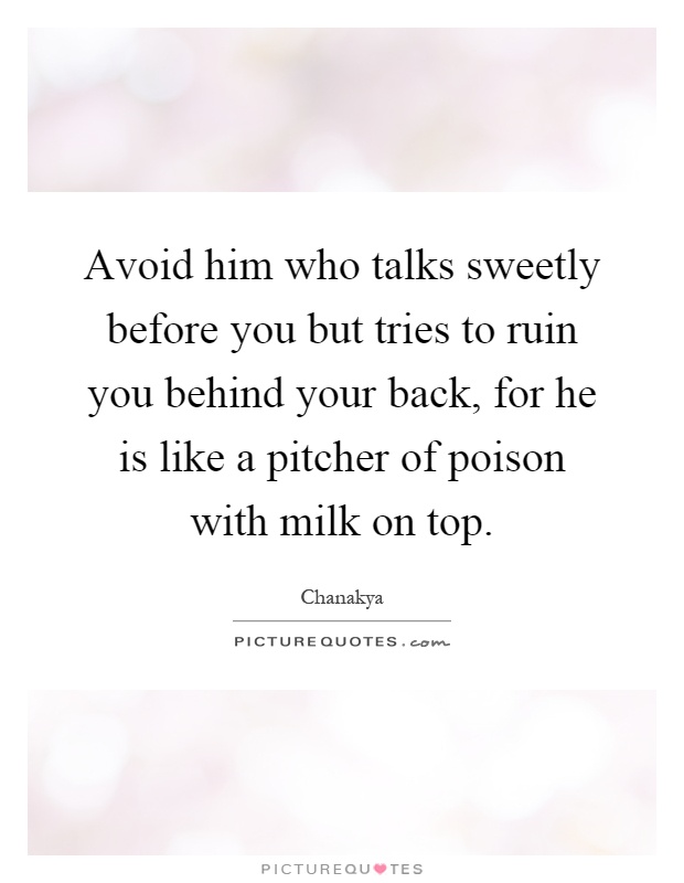Avoid him who talks sweetly before you but tries to ruin you behind your back, for he is like a pitcher of poison with milk on top Picture Quote #1