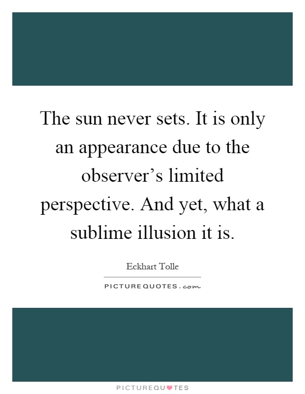 The sun never sets. It is only an appearance due to the observer’s limited perspective. And yet, what a sublime illusion it is Picture Quote #1