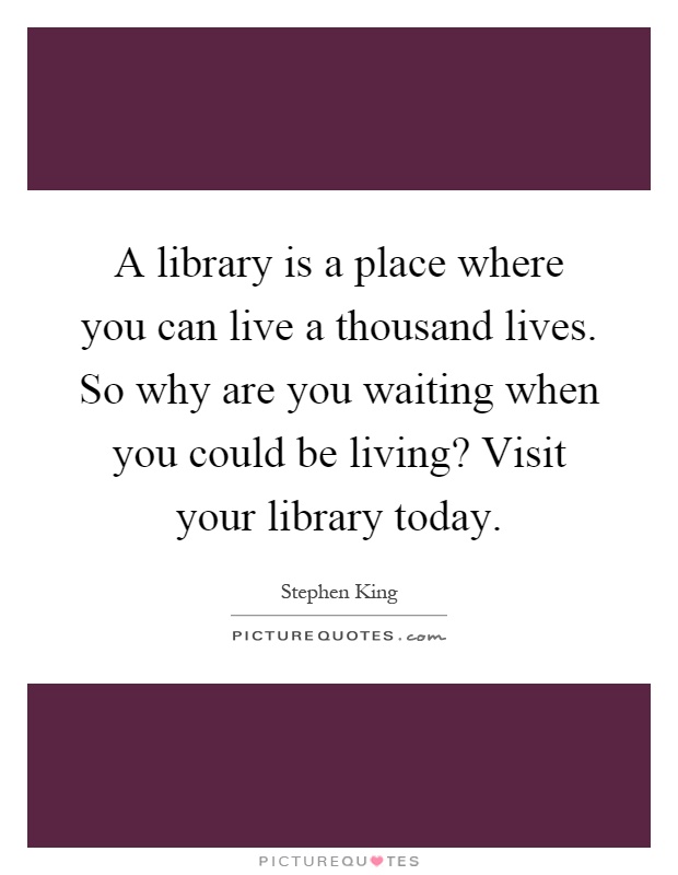 A library is a place where you can live a thousand lives. So why are you waiting when you could be living? Visit your library today Picture Quote #1