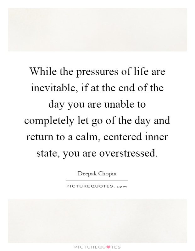 While the pressures of life are inevitable, if at the end of the day you are unable to completely let go of the day and return to a calm, centered inner state, you are overstressed Picture Quote #1