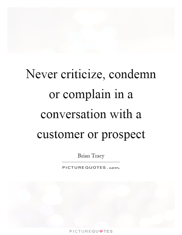 Never criticize, condemn or complain in a conversation with a customer or prospect Picture Quote #1