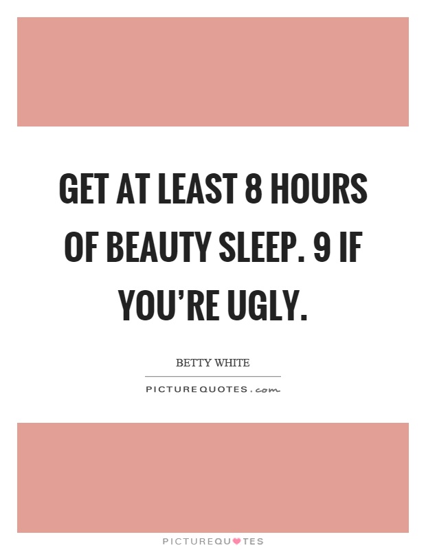 Get at least 8 hours of beauty sleep. 9 if you're ugly Picture Quote #1