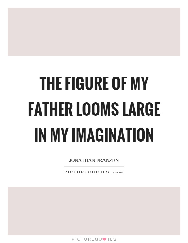 The figure of my father looms large in my imagination Picture Quote #1
