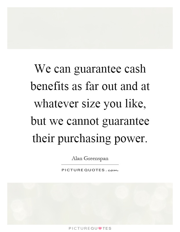 We can guarantee cash benefits as far out and at whatever size you like, but we cannot guarantee their purchasing power Picture Quote #1