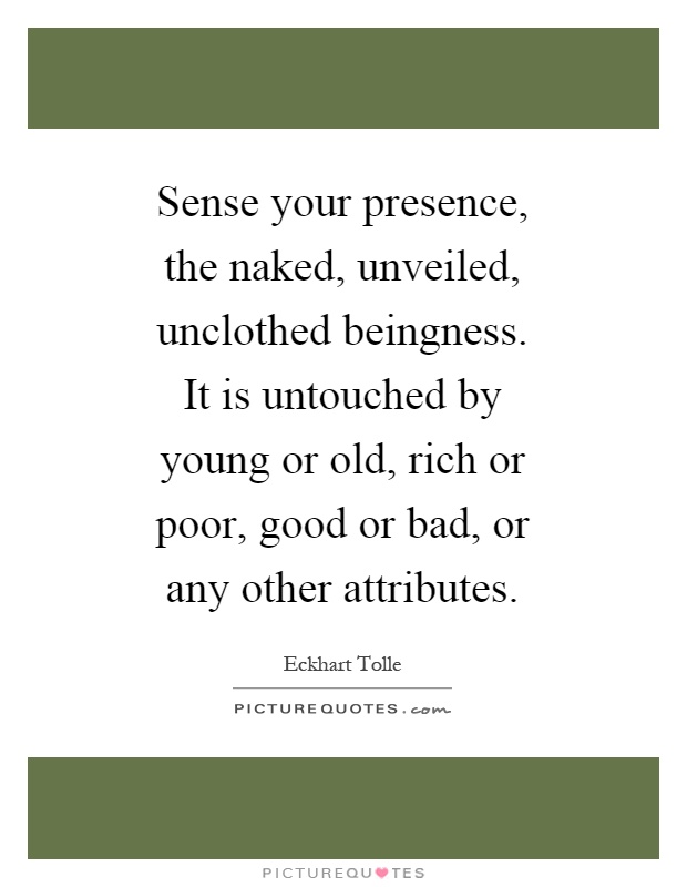 Sense your presence, the naked, unveiled, unclothed beingness. It is untouched by young or old, rich or poor, good or bad, or any other attributes Picture Quote #1