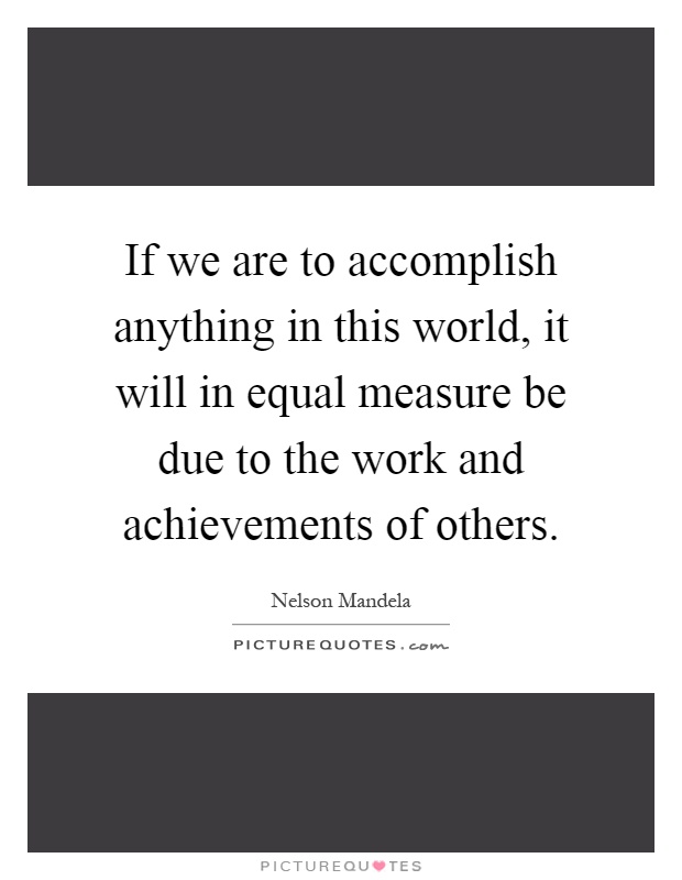 If we are to accomplish anything in this world, it will in equal measure be due to the work and achievements of others Picture Quote #1
