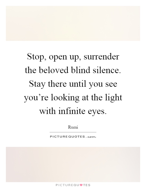 Stop, open up, surrender the beloved blind silence. Stay there until you see you’re looking at the light with infinite eyes Picture Quote #1