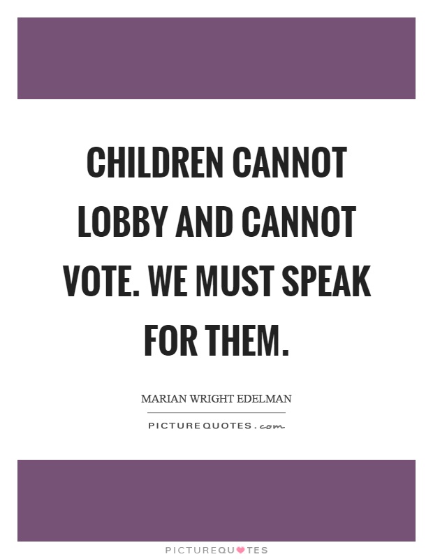 Children cannot lobby and cannot vote. We must speak for them Picture Quote #1
