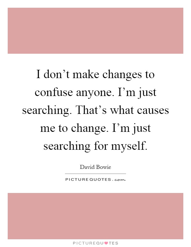 I don’t make changes to confuse anyone. I’m just searching. That’s what causes me to change. I’m just searching for myself Picture Quote #1