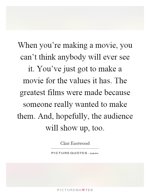 When you’re making a movie, you can’t think anybody will ever see it. You’ve just got to make a movie for the values it has. The greatest films were made because someone really wanted to make them. And, hopefully, the audience will show up, too Picture Quote #1