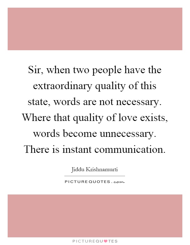 Sir, when two people have the extraordinary quality of this state, words are not necessary. Where that quality of love exists, words become unnecessary. There is instant communication Picture Quote #1
