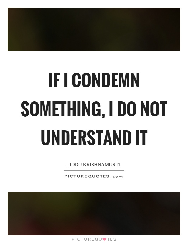 If I condemn something, I do not understand it Picture Quote #1