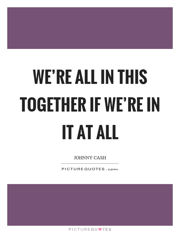 We’re all in this together if we’re in it at all Picture Quote #1