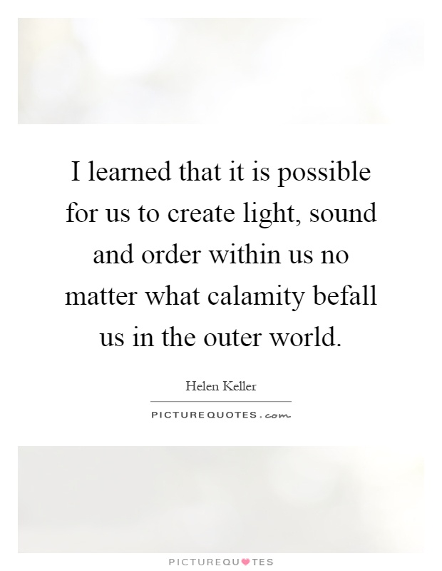 I learned that it is possible for us to create light, sound and order within us no matter what calamity befall us in the outer world Picture Quote #1