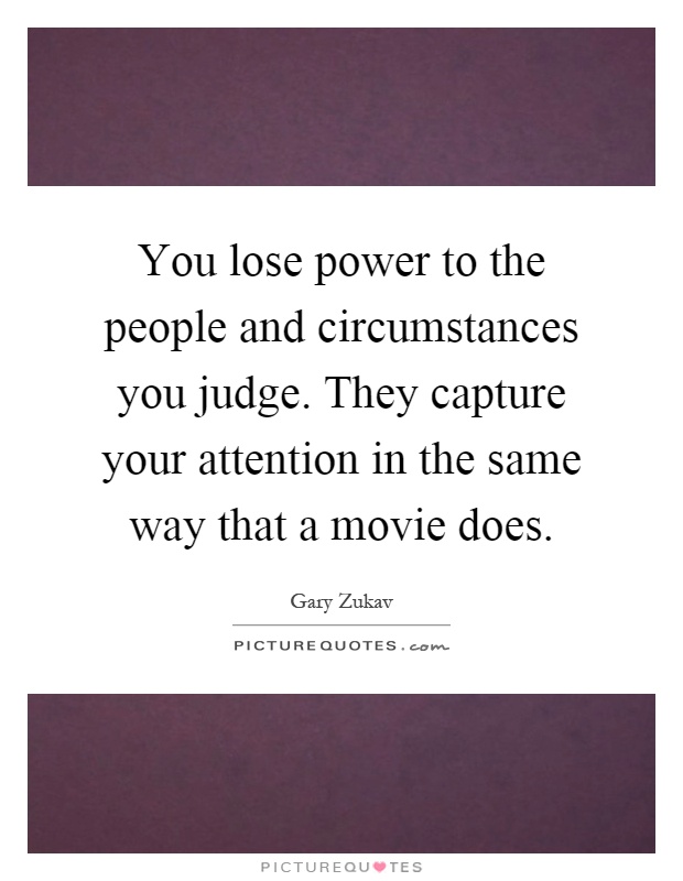 You lose power to the people and circumstances you judge. They capture your attention in the same way that a movie does Picture Quote #1