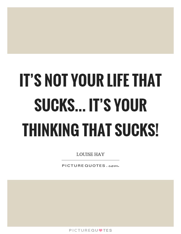 It’s not your life that sucks... it’s your thinking that sucks! Picture Quote #1