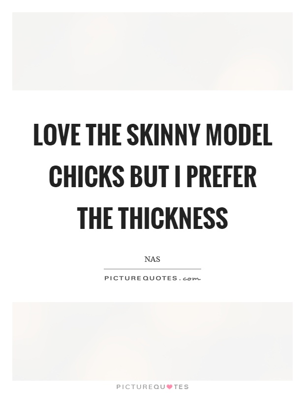 Love the skinny model chicks but I prefer the thickness Picture Quote #1