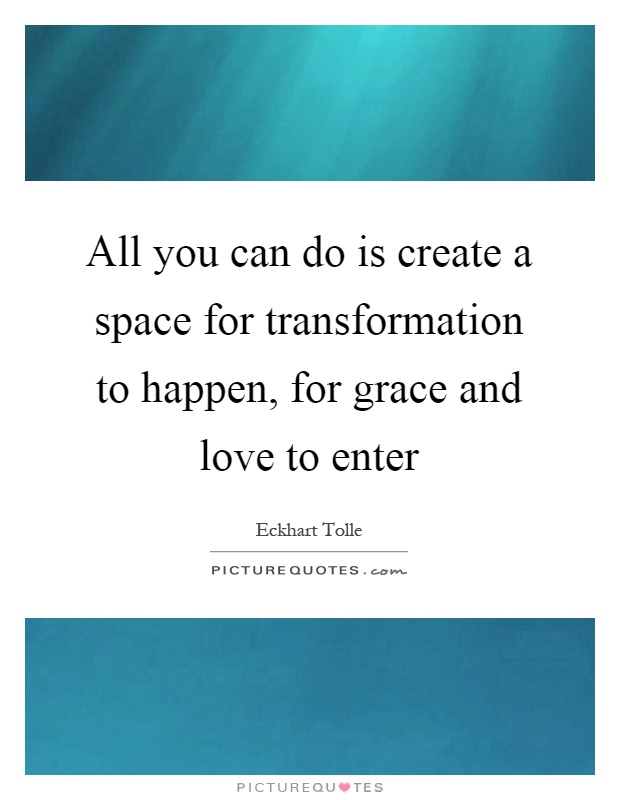 All you can do is create a space for transformation to happen, for grace and love to enter Picture Quote #1