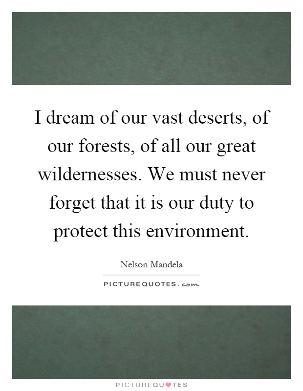I dream of our vast deserts, of our forests, of all our great wildernesses. We must never forget that it is our duty to protect this environment Picture Quote #1