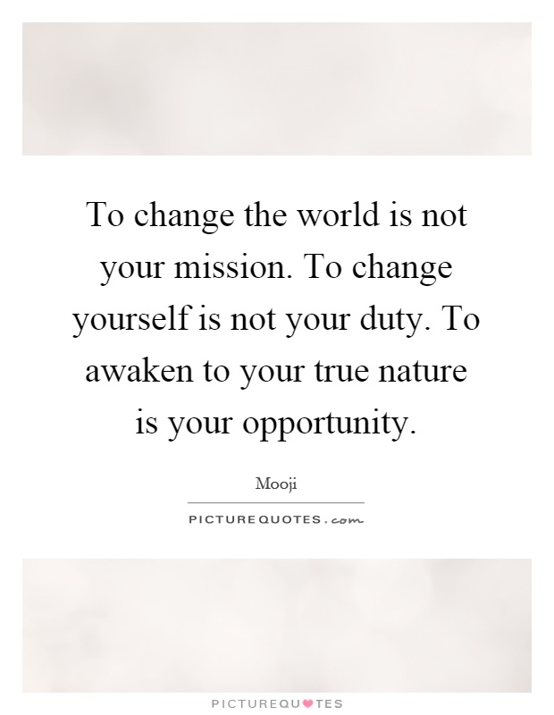 To change the world is not your mission. To change yourself is not your duty. To awaken to your true nature is your opportunity Picture Quote #1