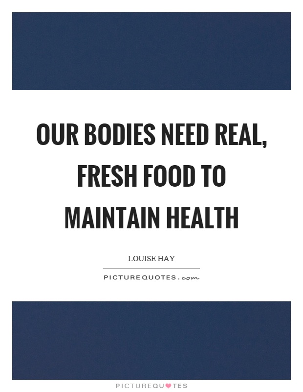 Our bodies need real, fresh food to maintain health Picture Quote #1